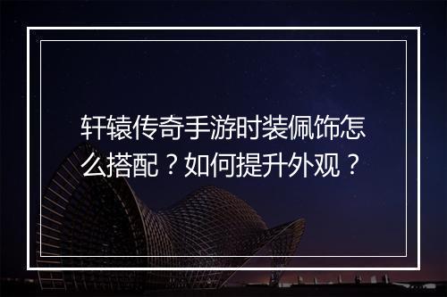 轩辕传奇手游时装佩饰怎么搭配？如何提升外观？