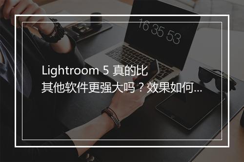 Lightroom 5 真的比其他软件更强大吗？效果如何？