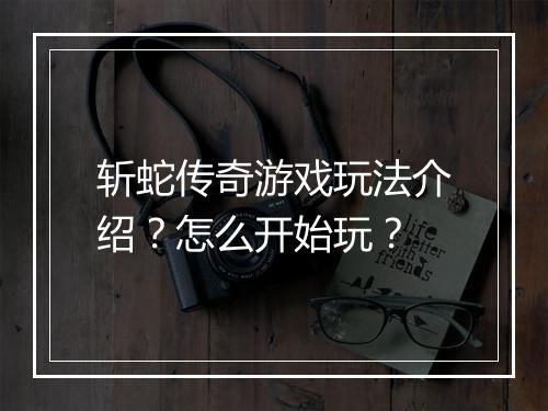 斩蛇传奇游戏玩法介绍？怎么开始玩？