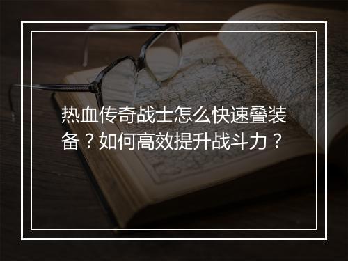 热血传奇战士怎么快速叠装备？如何高效提升战斗力？