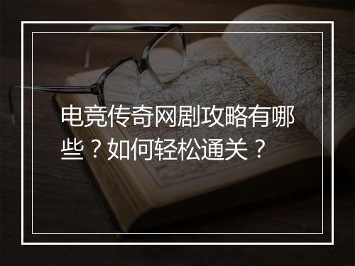 电竞传奇网剧攻略有哪些？如何轻松通关？