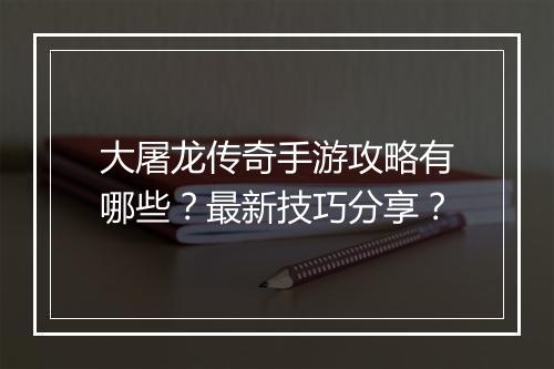 大屠龙传奇手游攻略有哪些？最新技巧分享？