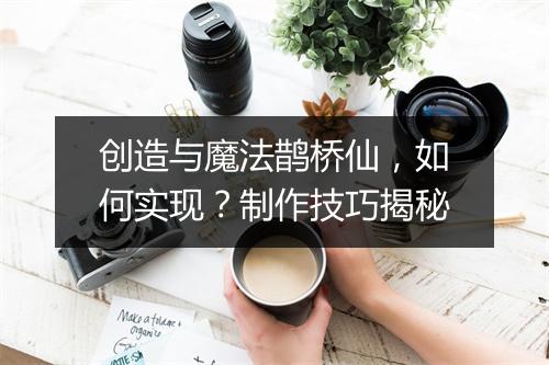 创造与魔法鹊桥仙，如何实现？制作技巧揭秘