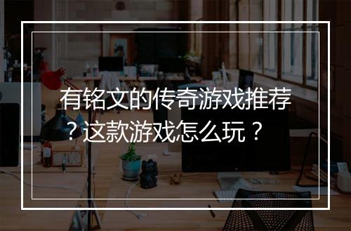 有铭文的传奇游戏推荐？这款游戏怎么玩？