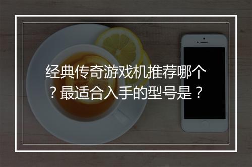 经典传奇游戏机推荐哪个？最适合入手的型号是？