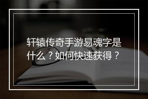 轩辕传奇手游易魂字是什么？如何快速获得？
