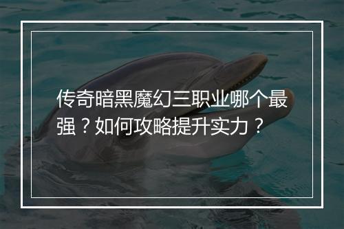 传奇暗黑魔幻三职业哪个最强？如何攻略提升实力？