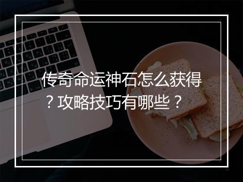 传奇命运神石怎么获得？攻略技巧有哪些？