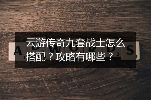 云游传奇九套战士怎么搭配？攻略有哪些？