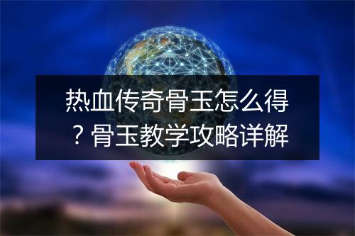 热血传奇骨玉怎么得？骨玉教学攻略详解