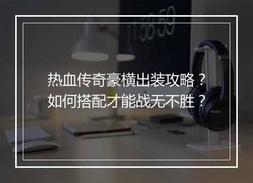 热血传奇豪横出装攻略？如何搭配才能战无不胜？