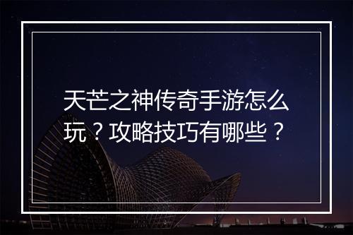 天芒之神传奇手游怎么玩？攻略技巧有哪些？