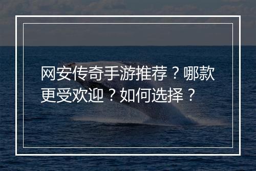 网安传奇手游推荐？哪款更受欢迎？如何选择？