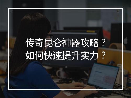 传奇昆仑神器攻略？如何快速提升实力？