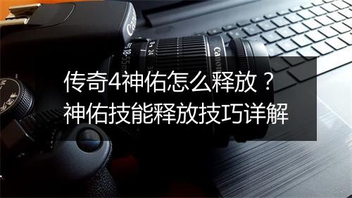 传奇4神佑怎么释放？神佑技能释放技巧详解
