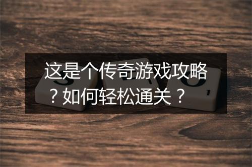 这是个传奇游戏攻略？如何轻松通关？