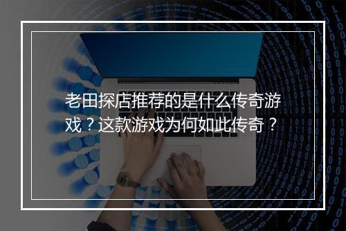 老田探店推荐的是什么传奇游戏？这款游戏为何如此传奇？