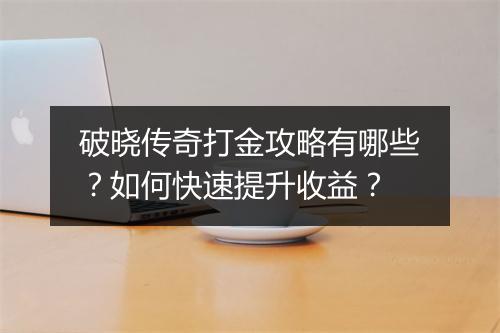 破晓传奇打金攻略有哪些？如何快速提升收益？
