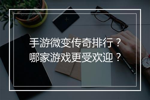 手游微变传奇排行？哪家游戏更受欢迎？