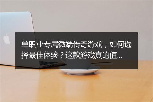 单职业专属微端传奇游戏，如何选择最佳体验？这款游戏真的值得玩吗？