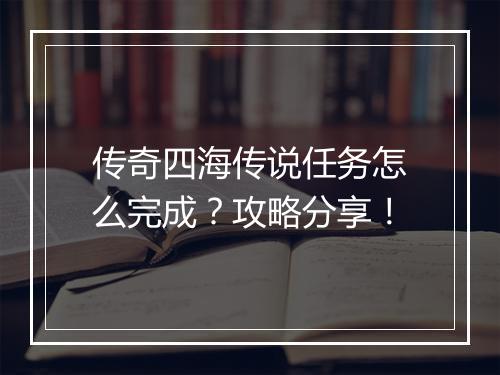 传奇四海传说任务怎么完成？攻略分享！