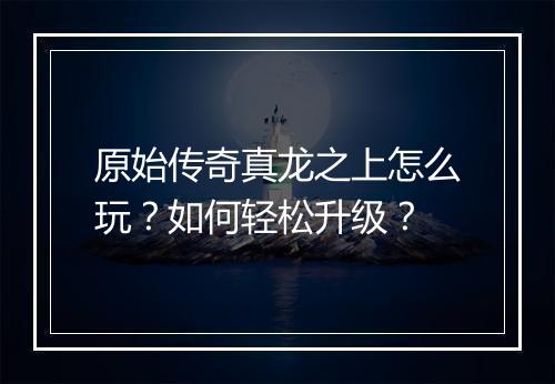 原始传奇真龙之上怎么玩？如何轻松升级？