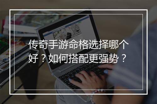 传奇手游命格选择哪个好？如何搭配更强势？