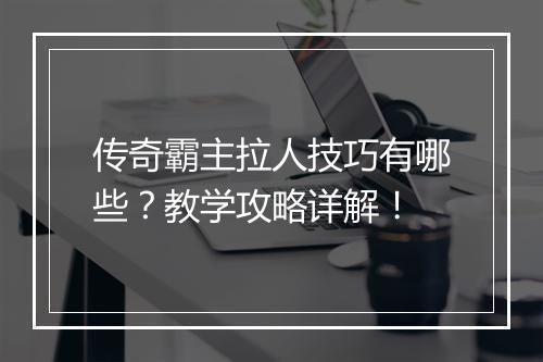 传奇霸主拉人技巧有哪些？教学攻略详解！