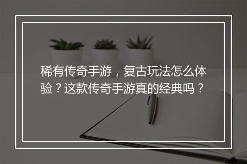 稀有传奇手游，复古玩法怎么体验？这款传奇手游真的经典吗？