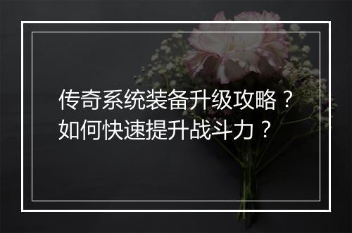 传奇系统装备升级攻略？如何快速提升战斗力？