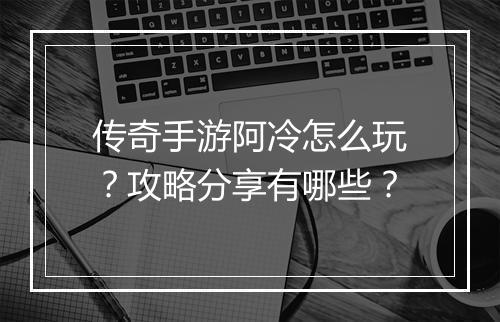 传奇手游阿冷怎么玩？攻略分享有哪些？