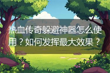 热血传奇躲避神器怎么使用？如何发挥最大效果？