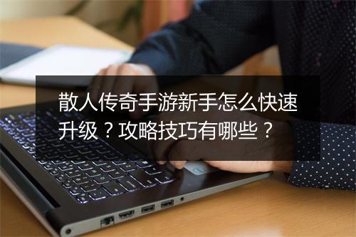 散人传奇手游新手怎么快速升级？攻略技巧有哪些？