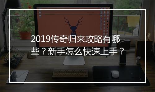 2019传奇归来攻略有哪些？新手怎么快速上手？