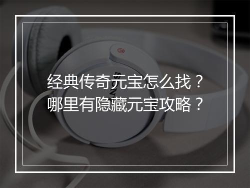 经典传奇元宝怎么找？哪里有隐藏元宝攻略？