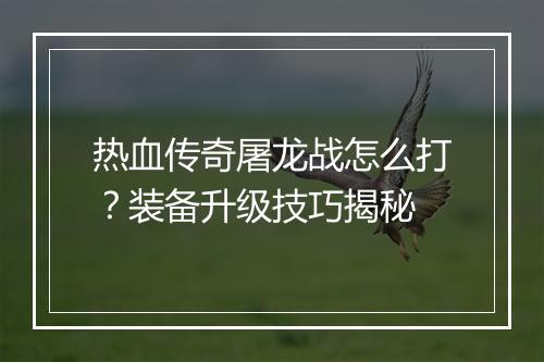 热血传奇屠龙战怎么打？装备升级技巧揭秘