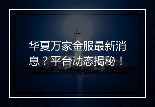 华夏万家金服最新消息？平台动态揭秘！