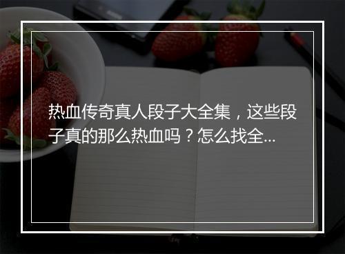 热血传奇真人段子大全集，这些段子真的那么热血吗？怎么找全集？