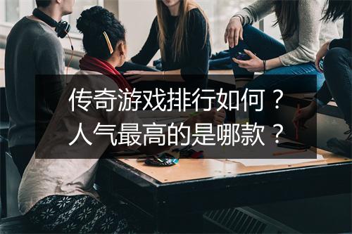 传奇游戏排行如何？人气最高的是哪款？