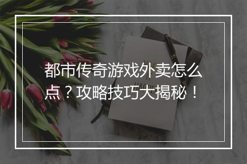 都市传奇游戏外卖怎么点？攻略技巧大揭秘！