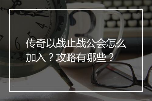 传奇以战止战公会怎么加入？攻略有哪些？