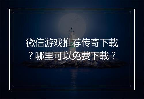 微信游戏推荐传奇下载？哪里可以免费下载？
