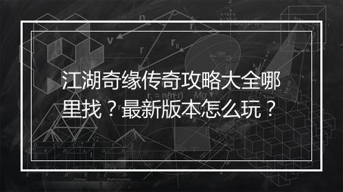 江湖奇缘传奇攻略大全哪里找？最新版本怎么玩？