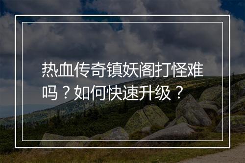 热血传奇镇妖阁打怪难吗？如何快速升级？