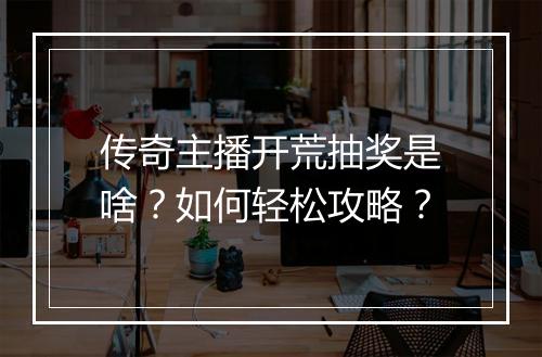 传奇主播开荒抽奖是啥？如何轻松攻略？