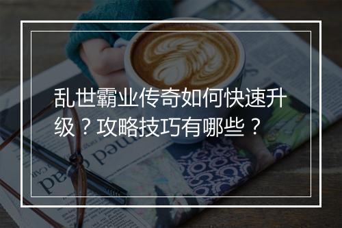 乱世霸业传奇如何快速升级？攻略技巧有哪些？