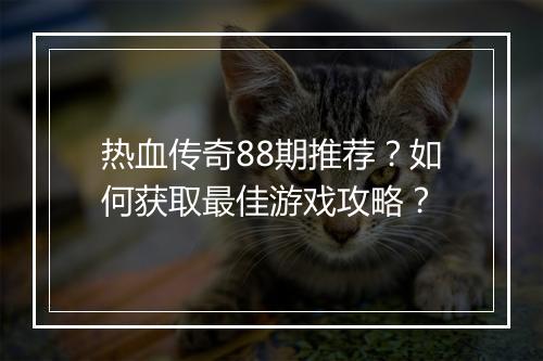 热血传奇88期推荐？如何获取最佳游戏攻略？