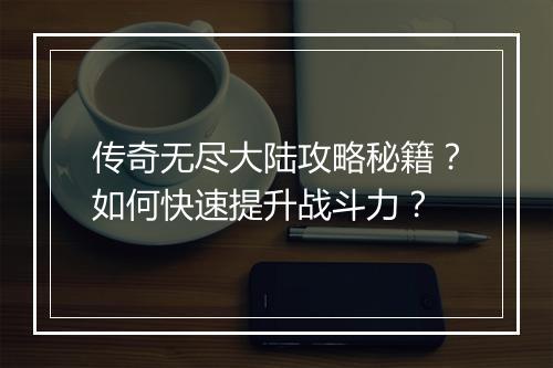 传奇无尽大陆攻略秘籍？如何快速提升战斗力？