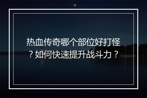 热血传奇哪个部位好打怪？如何快速提升战斗力？