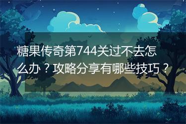 糖果传奇第744关过不去怎么办？攻略分享有哪些技巧？